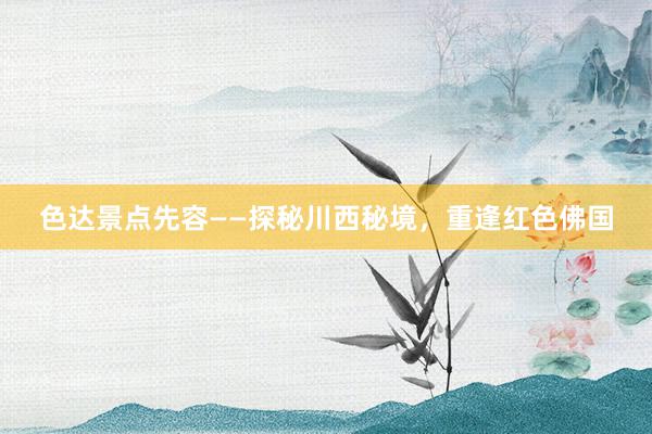 色达景点先容——探秘川西秘境，重逢红色佛国